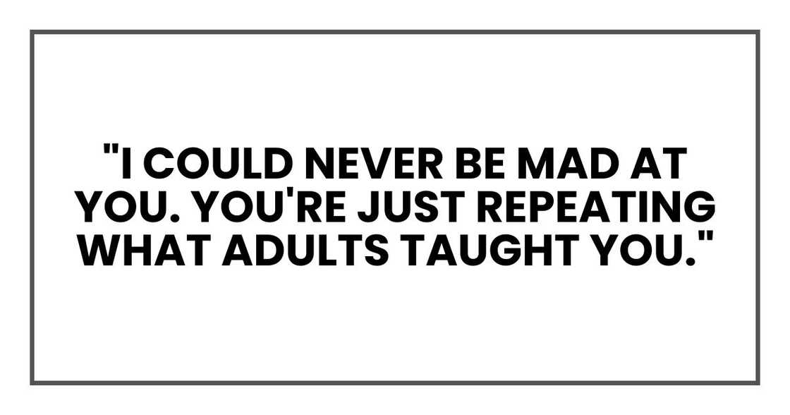 "I could never be mad at you. You're just repeating what adults taught you."