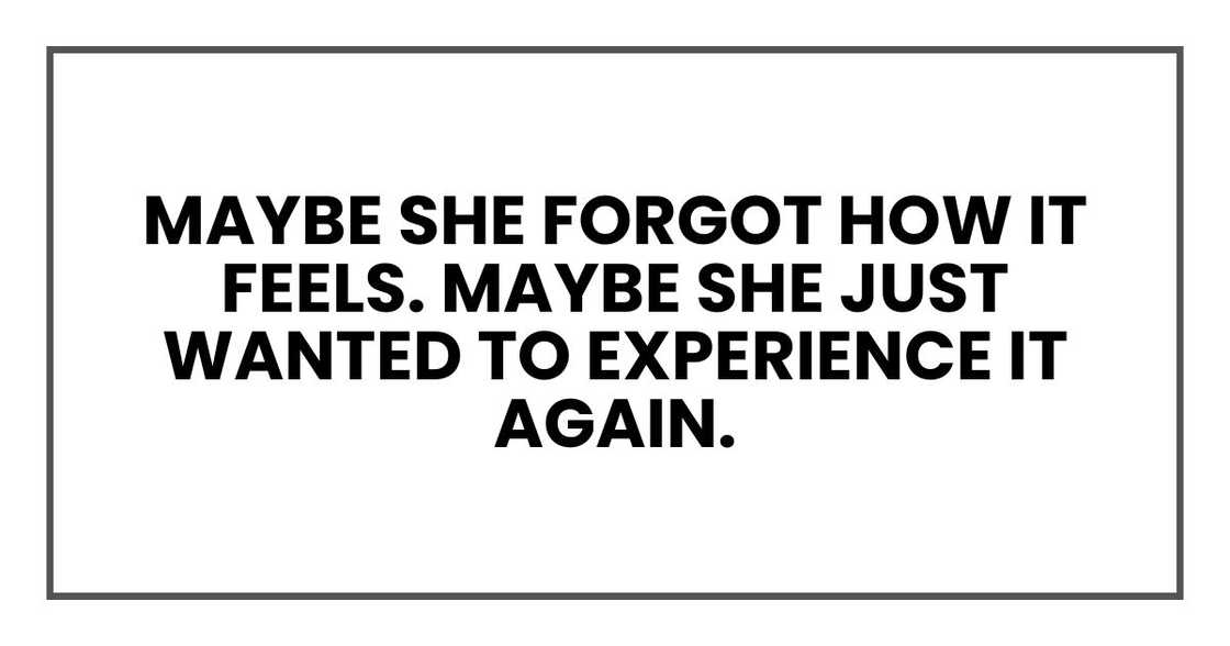 Maybe she forgot how it feels. Maybe she just wanted to experience it again.