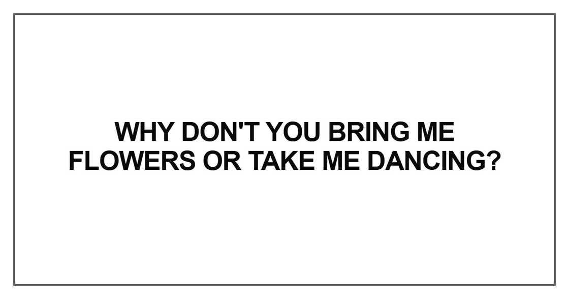 Why don't you bring me flowers or take me dancing