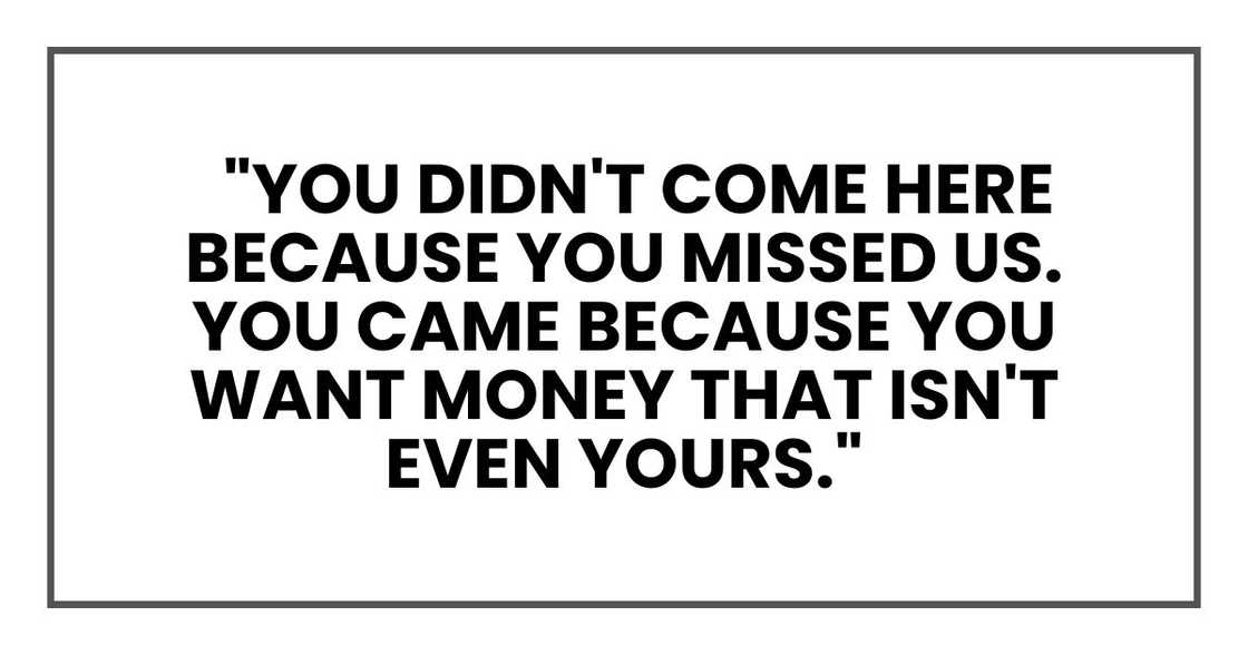 You didn't come here because you missed us. You came because you want money that isn't even yours