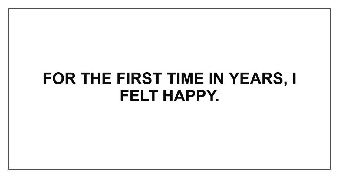 For the first time in years, I felt happy. For the first time in years, I felt happy.