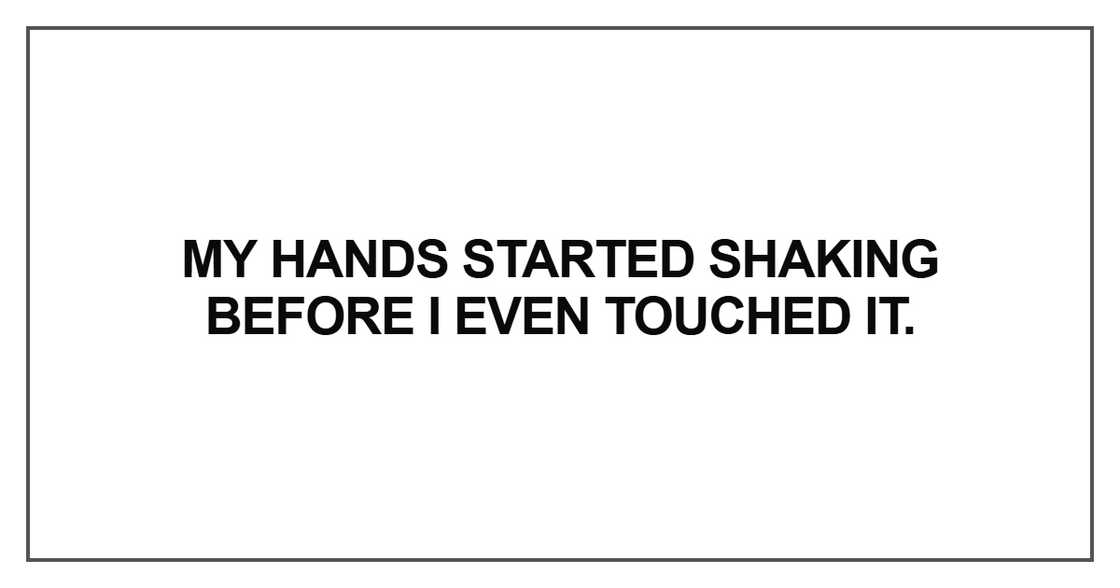 My hands started shaking before I even touched it My hands started shaking before I even touched it