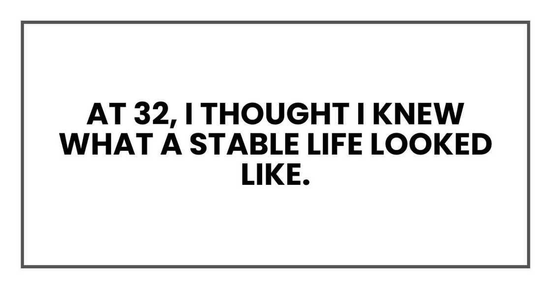 At 32, I thought I knew what a stable life looked like. At 32, I thought I knew what a stable life looked like.