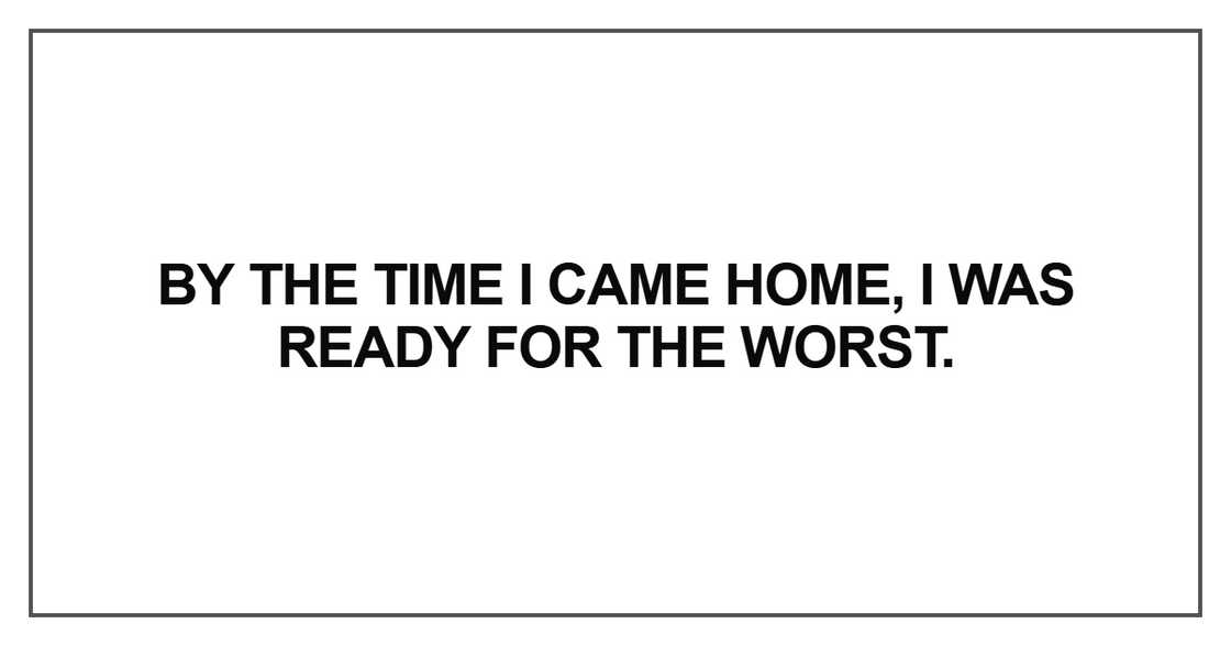 By the time I came home, I was ready for the worst.