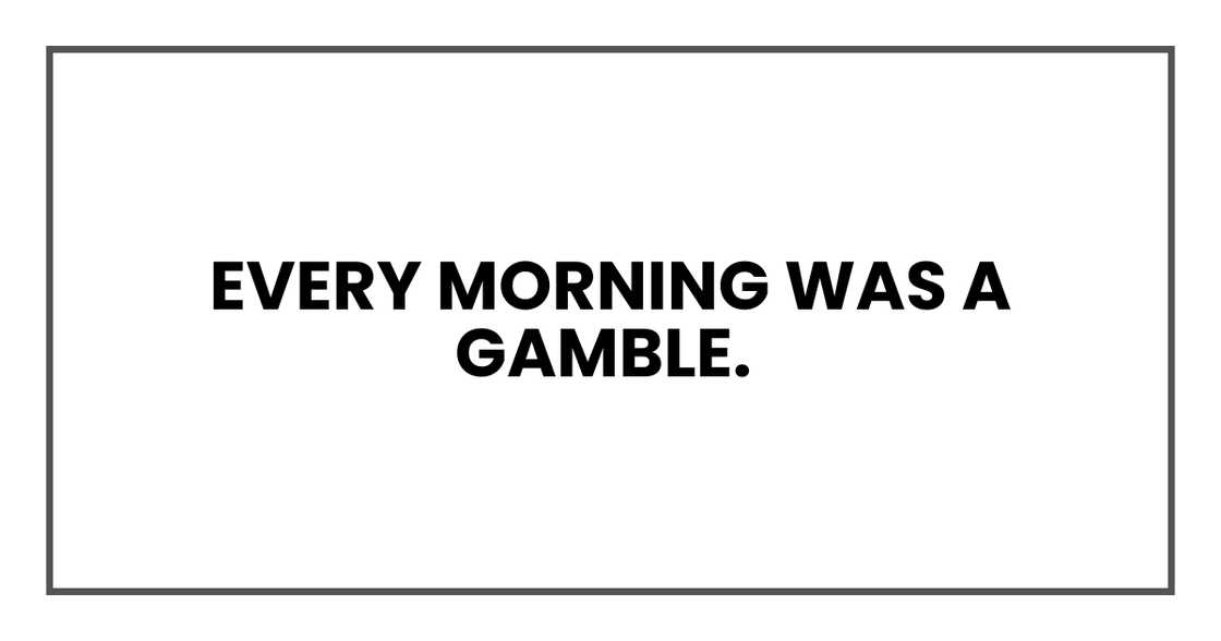 Every morning was a gamble.