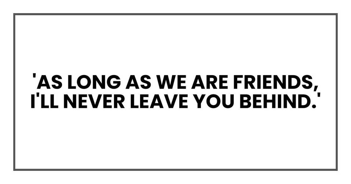 'As long as we are friends, I'll never leave you behind.' 'As long as we are friends, I'll never leave you behind.'