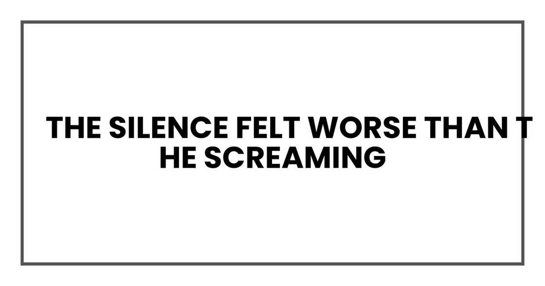 the silence felt worse than the screaming