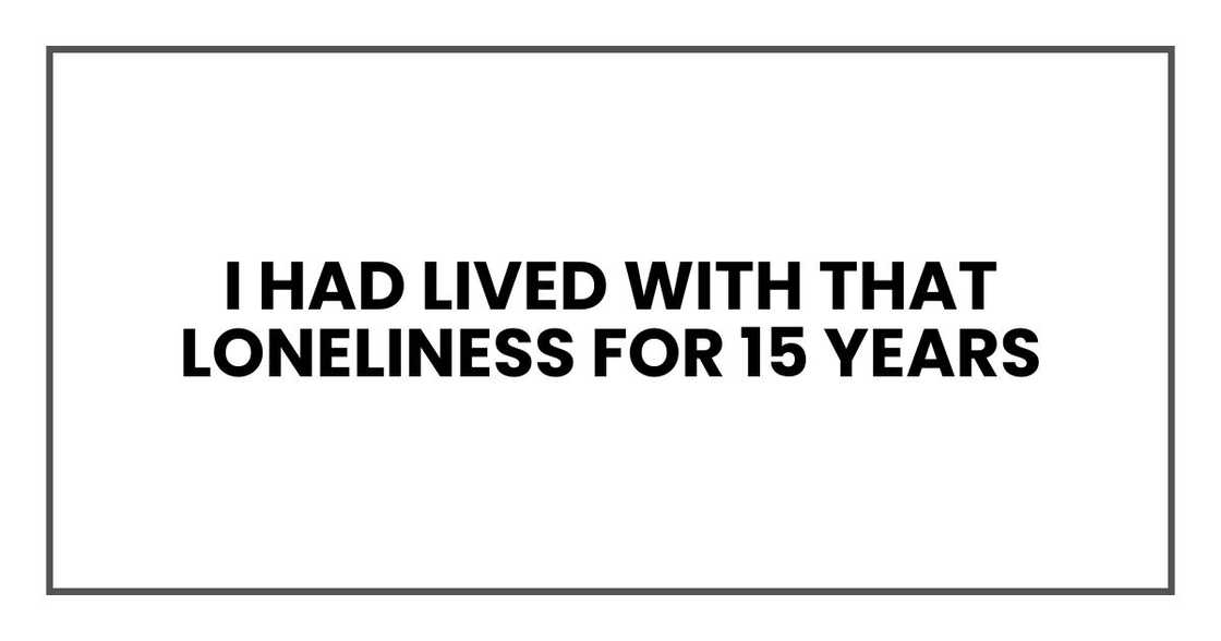 I had lived with that loneliness for 15 years I had lived with that loneliness for 15 years