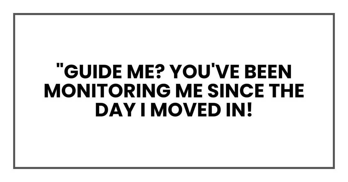 "Guide me? You've been monitoring me since the day I moved in! "Guide me? You've been monitoring me since the day I moved in!