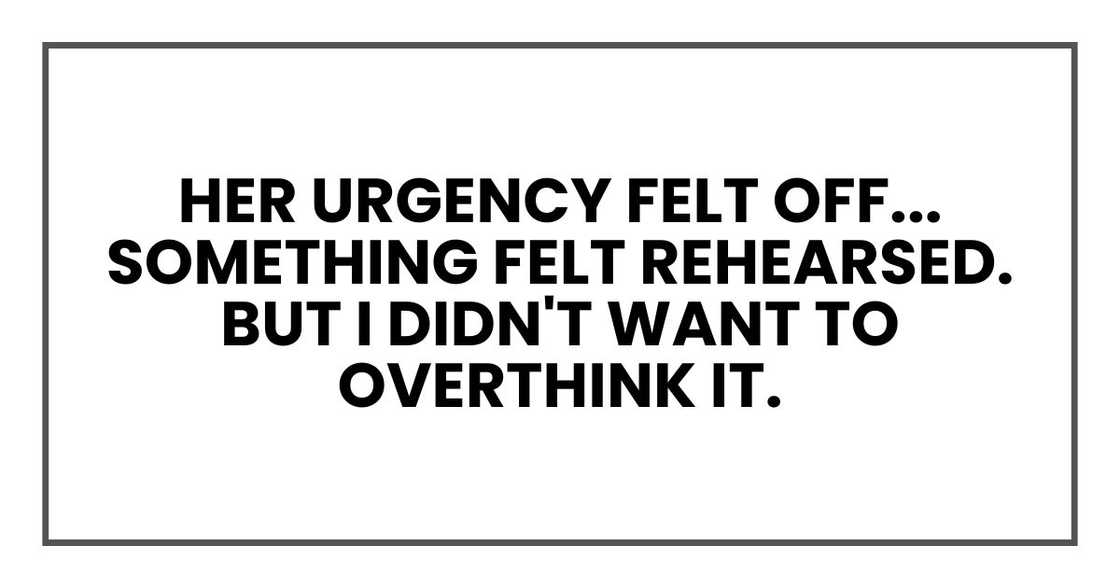 Her urgency felt off... something felt rehearsed. But I didn't want to overthink it. Her urgency felt off... something felt rehearsed. But I didn't want to overthink it.