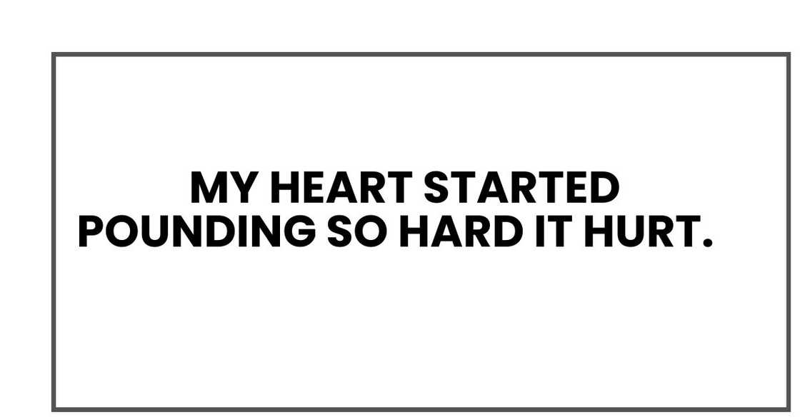 My heart started pounding so hard it hurt My heart started pounding so hard it hurt