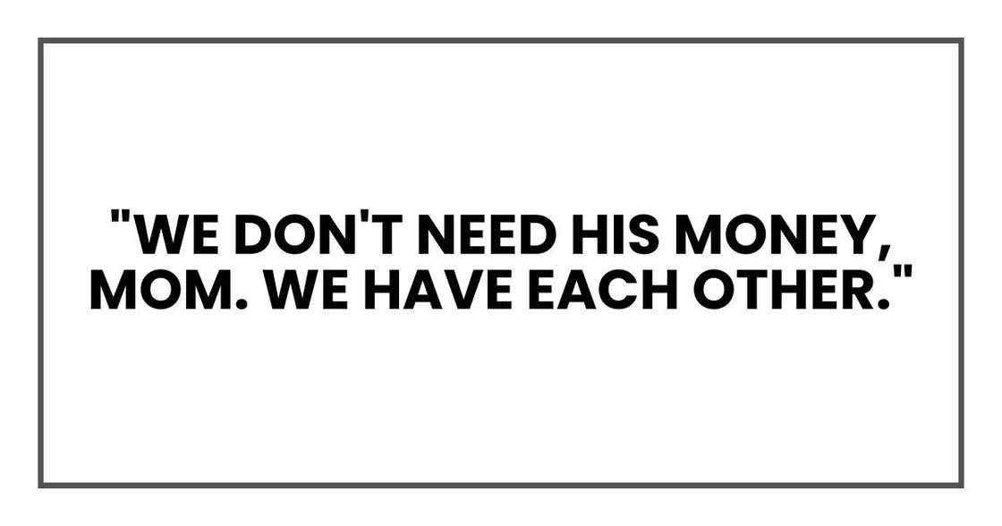 "We don't need his money, Mom. We have each other." "We don't need his money, Mom. We have each other."