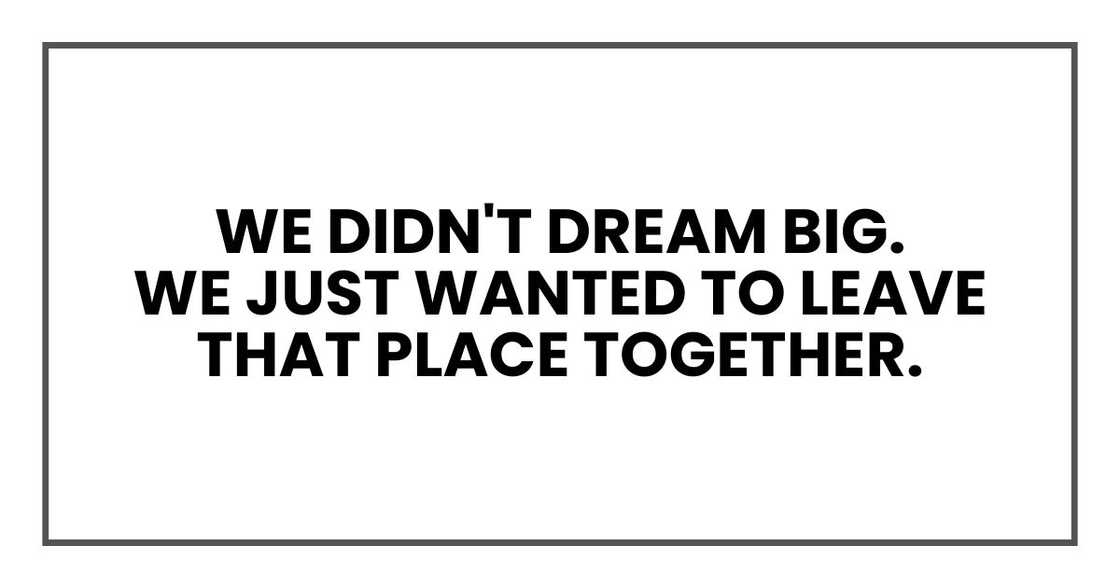 We didn't dream big.
We just wanted to leave that place together.