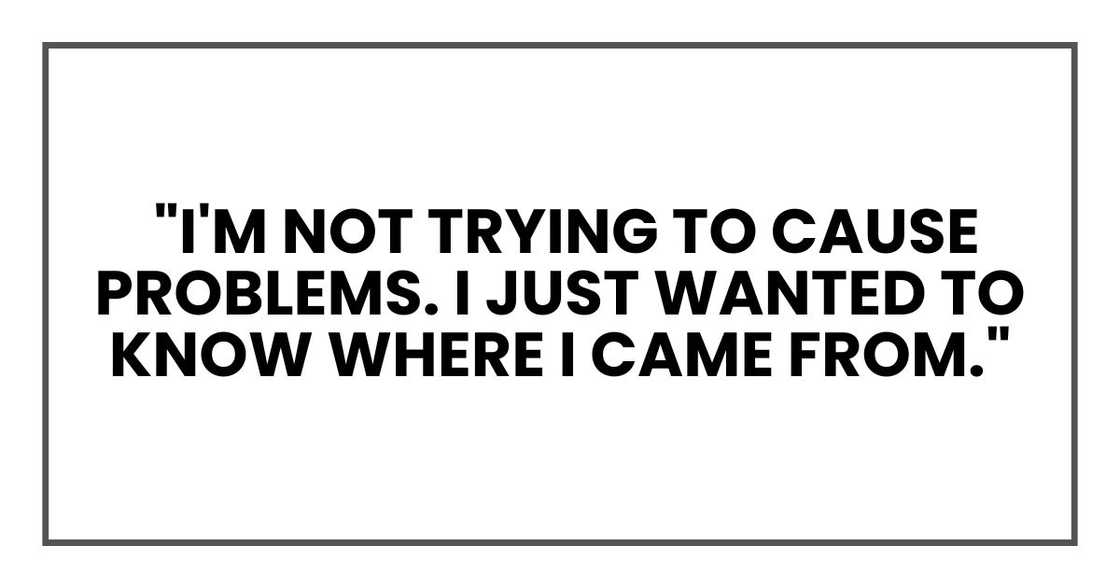 "I'm not trying to cause problems. I just wanted to know where I came from. "I'm not trying to cause problems. I just wanted to know where I came from.