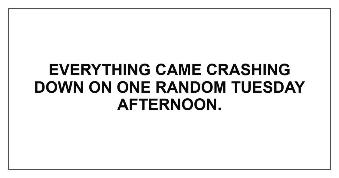 Everything came crashing down on one random Tuesday afternoon.