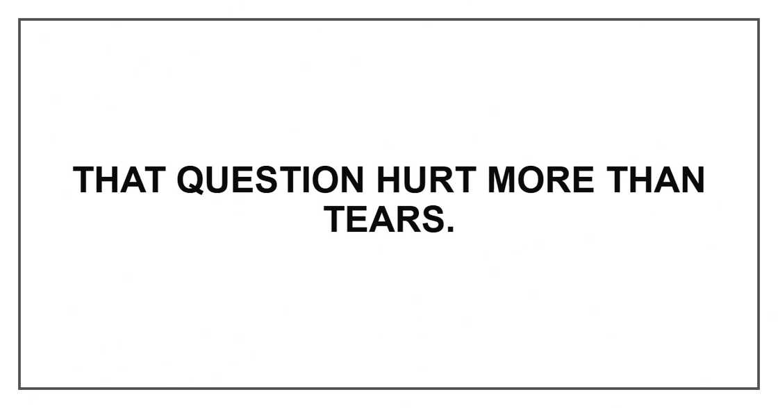 That question hurt more than tears.