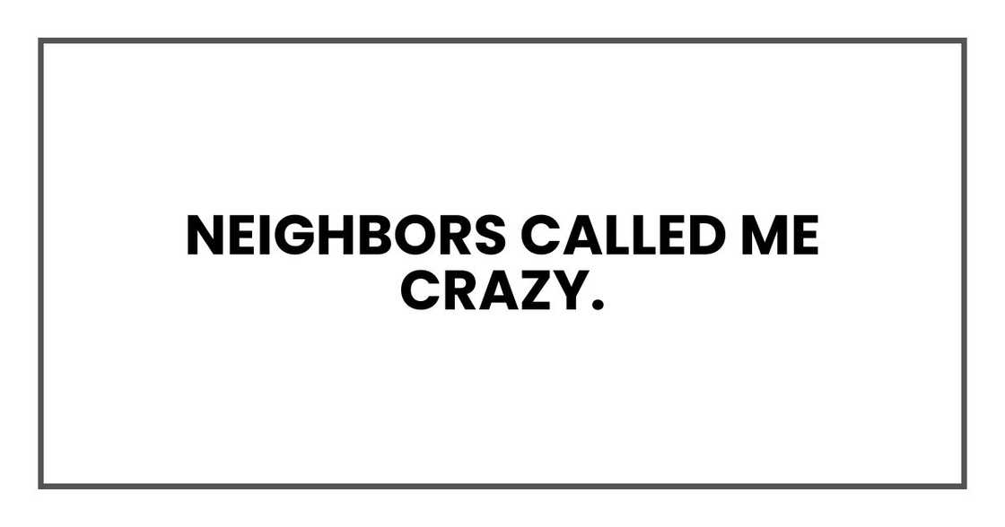 Neighbors called me crazy. Neighbors called me crazy.
