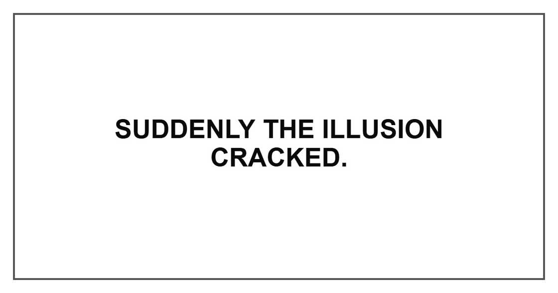 Suddenly the illusion cracked. Suddenly the illusion cracked.