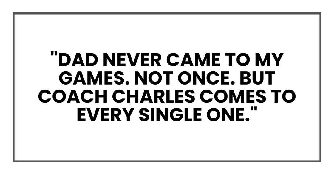 "Dad never came to my games. Not once. But Coach Charles comes to every single one." "Dad never came to my games. Not once. But Coach Charles comes to every single one."