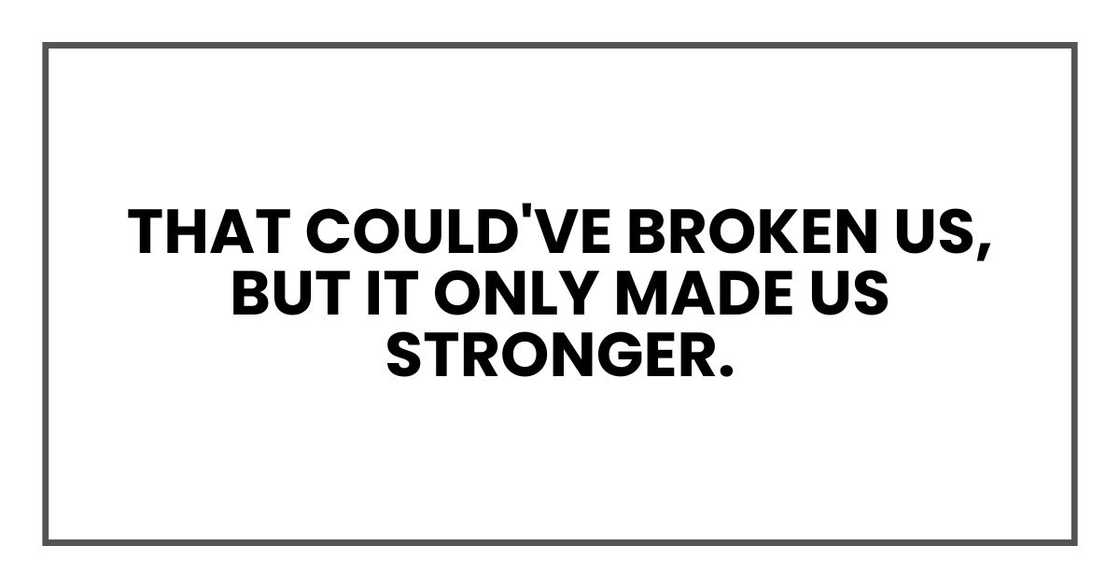 That could've broken us, but it only made us stronger. That could've broken us, but it only made us stronger.
