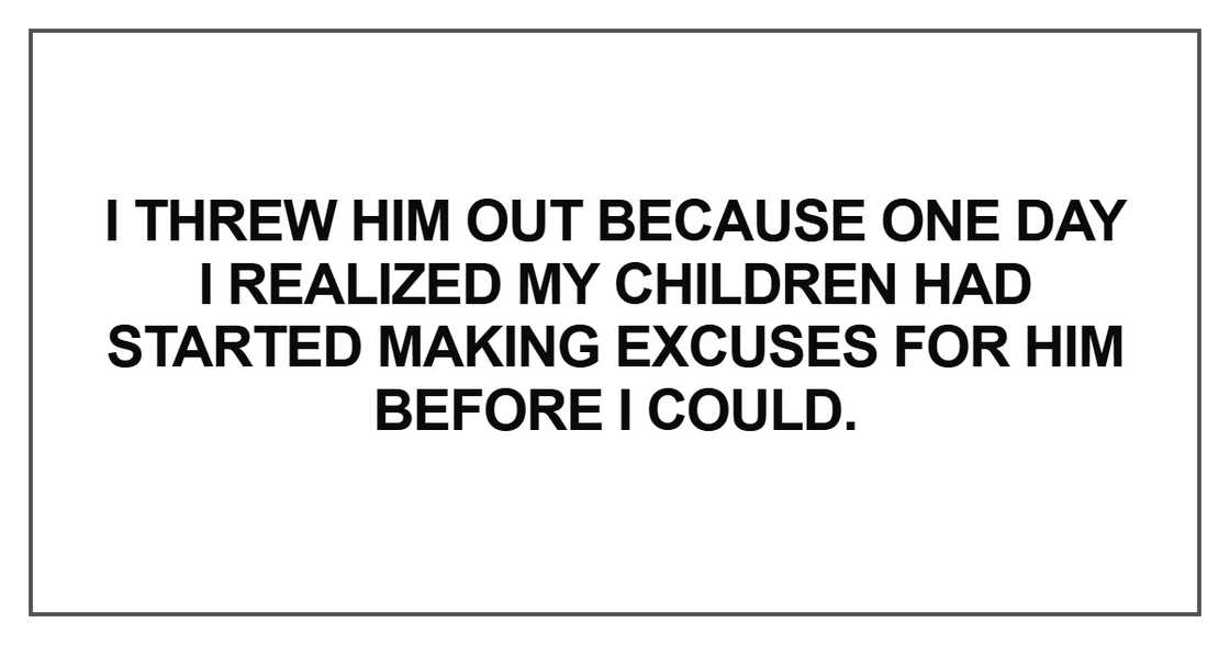 I threw him out because one day I realized my children