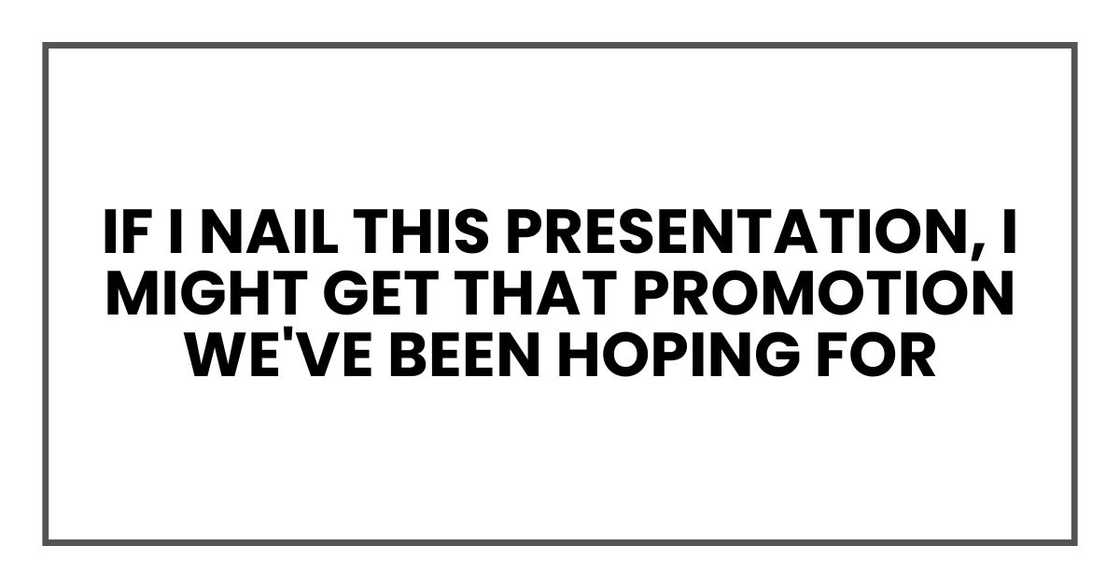 If I nail this presentation, I might get that promotion we've been hoping for If I nail this presentation, I might get that promotion we've been hoping for