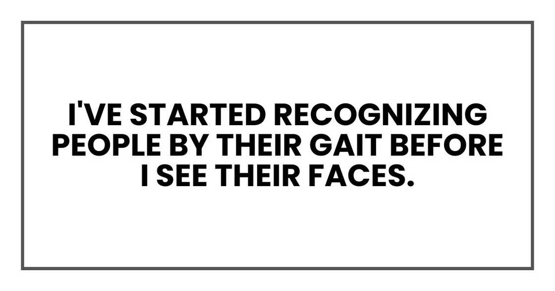 I've started recognizing people by their gait before I see their faces. I've started recognizing people by their gait before I see their faces.
