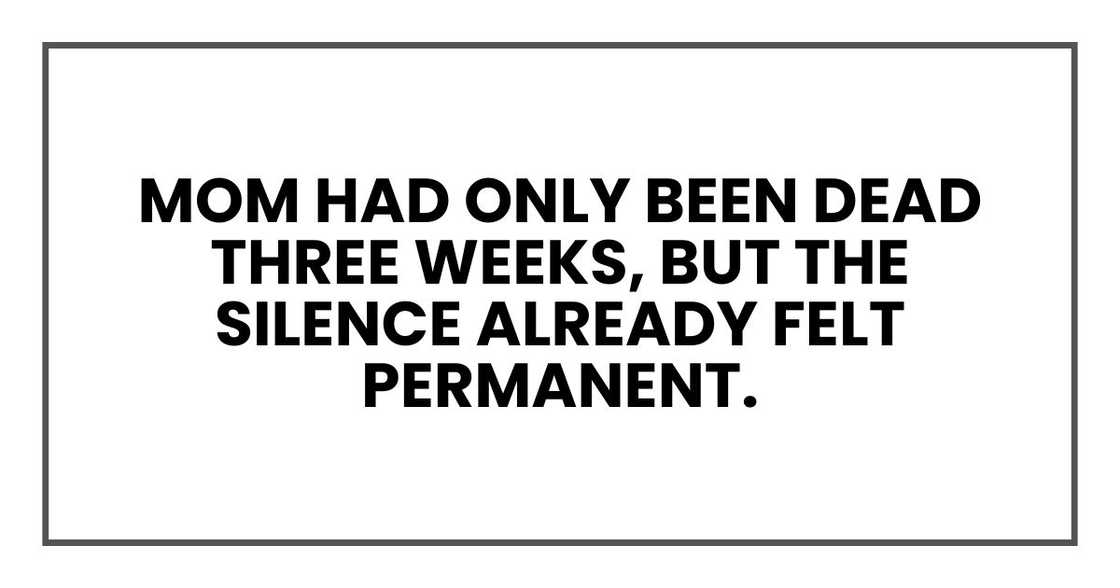 Mom had only been dead three weeks, but the silence already felt permanent.