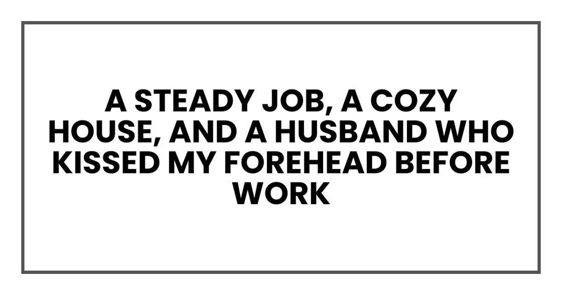 A steady job, a cozy house, and a husband who kissed my forehead before work