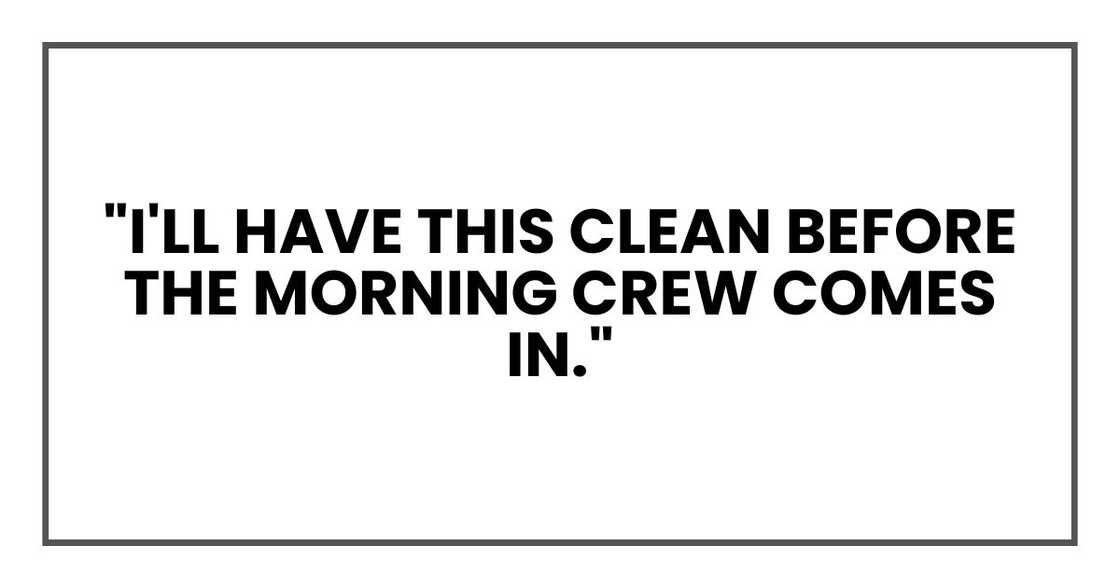 "I'll have this clean before the morning crew comes in." "I'll have this clean before the morning crew comes in."