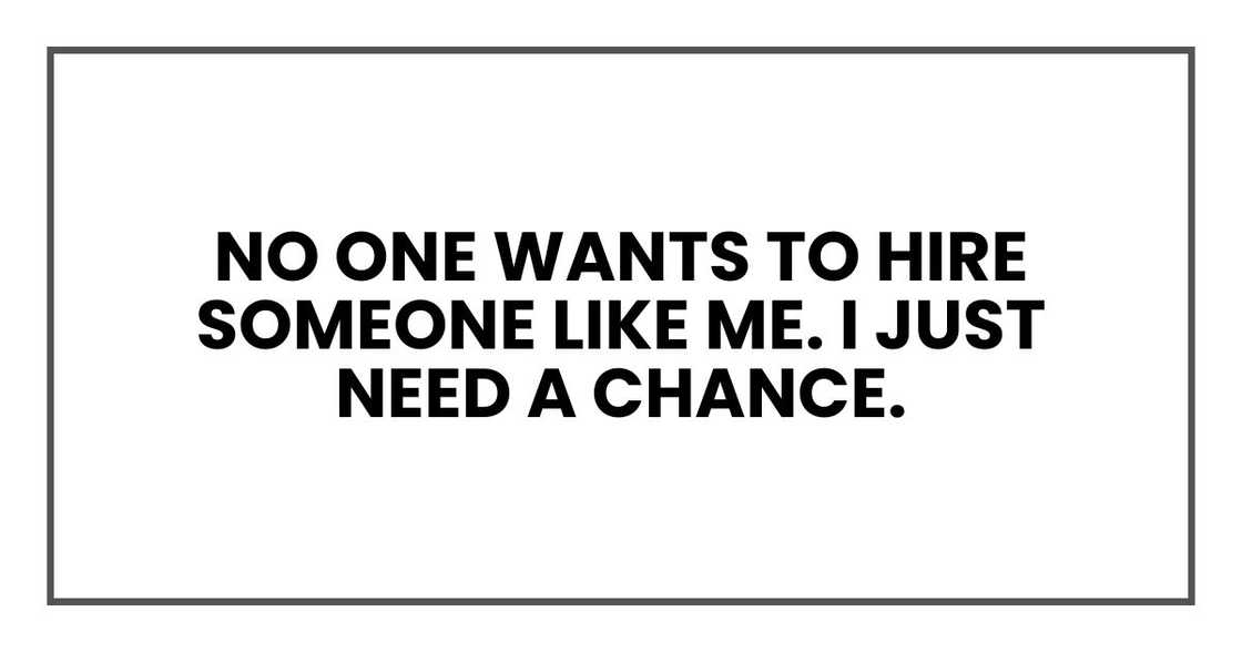 no one wants to hire someone like me. I just need a chance. no one wants to hire someone like me. I just need a chance.