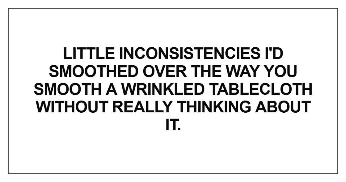 Little inconsistencies I'd smoothed over the way Little inconsistencies I'd smoothed over the way