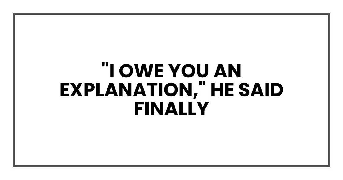 "I owe you an explanation," he said finally "I owe you an explanation," he said finally