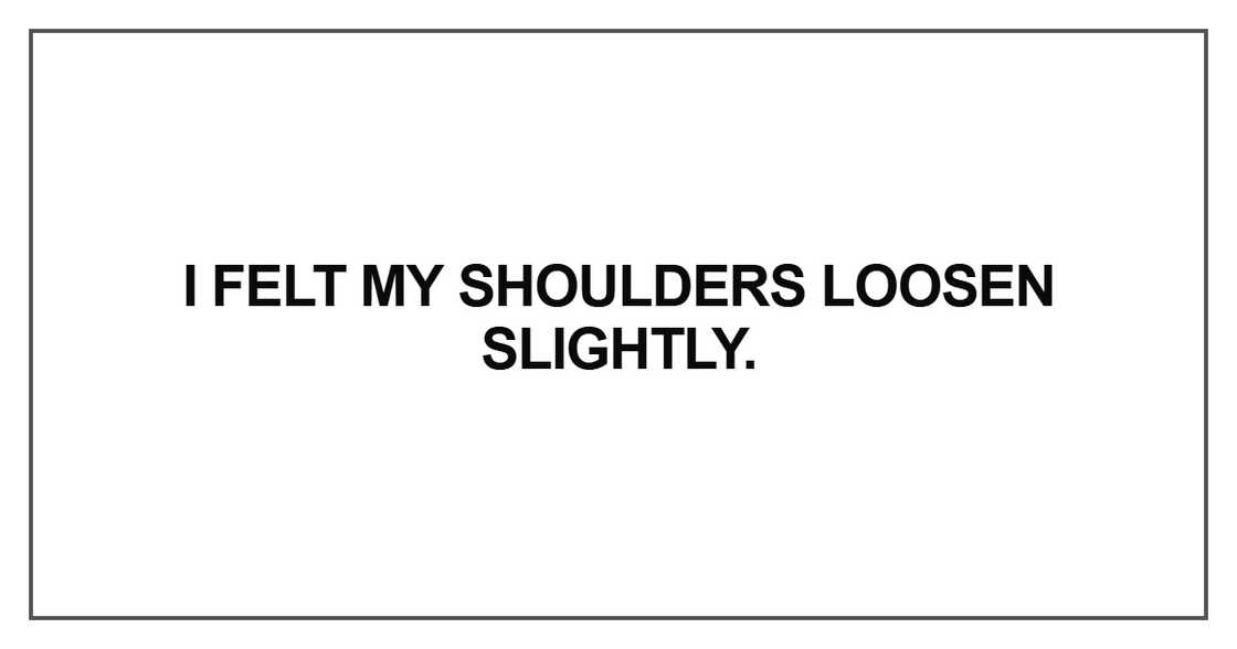 I felt my shoulders loosen slightly