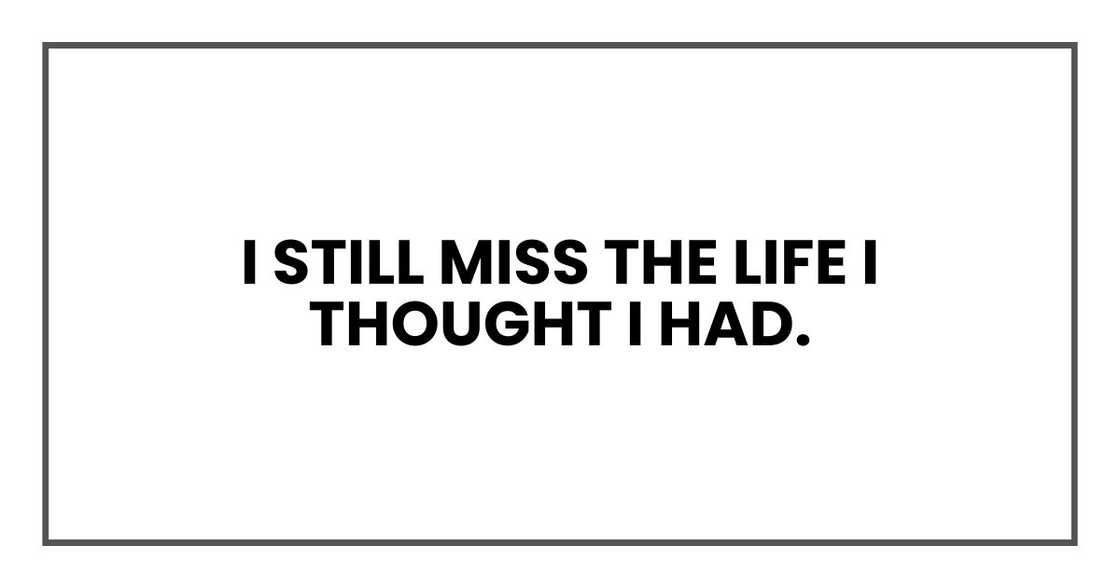 I still miss the life I thought I had. I still miss the life I thought I had.