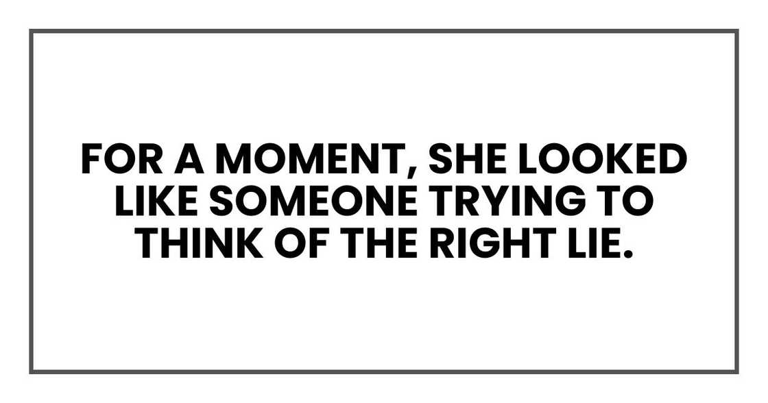 For a moment, she looked like someone trying to think of the right lie. For a moment, she looked like someone trying to think of the right lie.