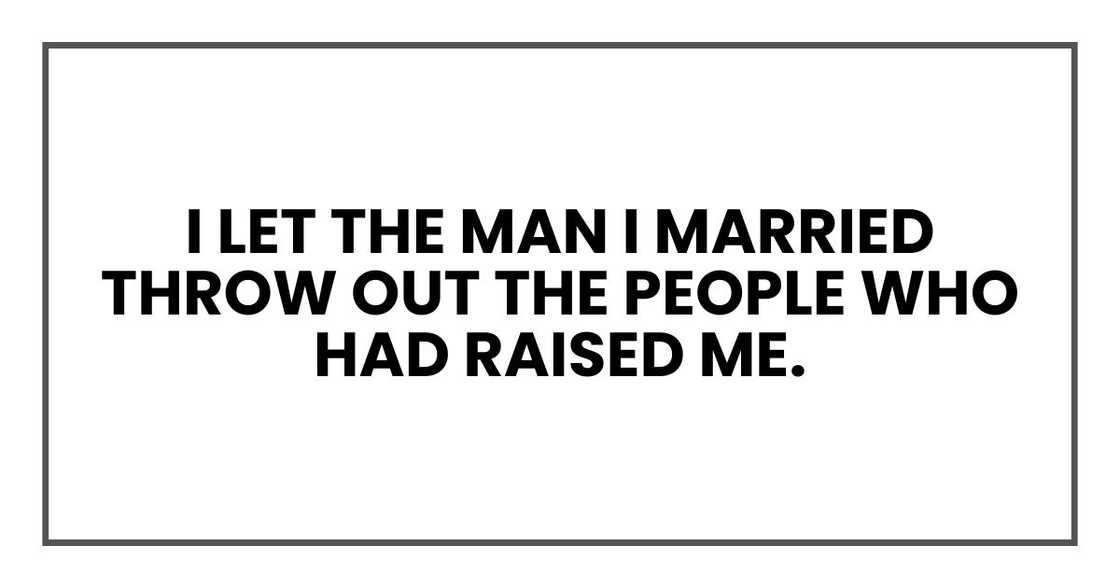 I let the man I married throw out the people who had raised me. I let the man I married throw out the people who had raised me.