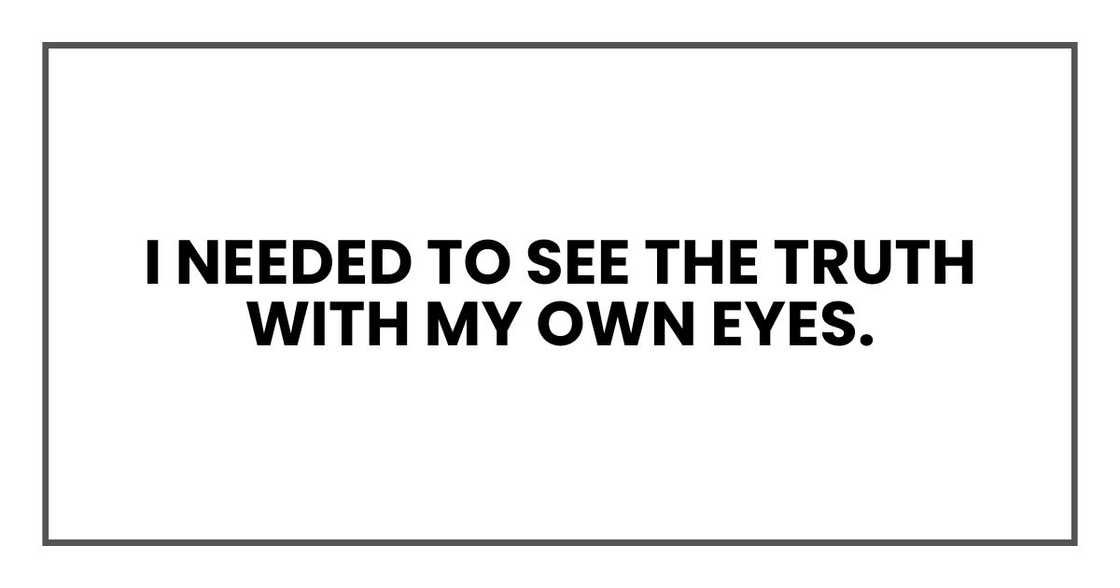 I needed to see the truth with my own eyes. I needed to see the truth with my own eyes.