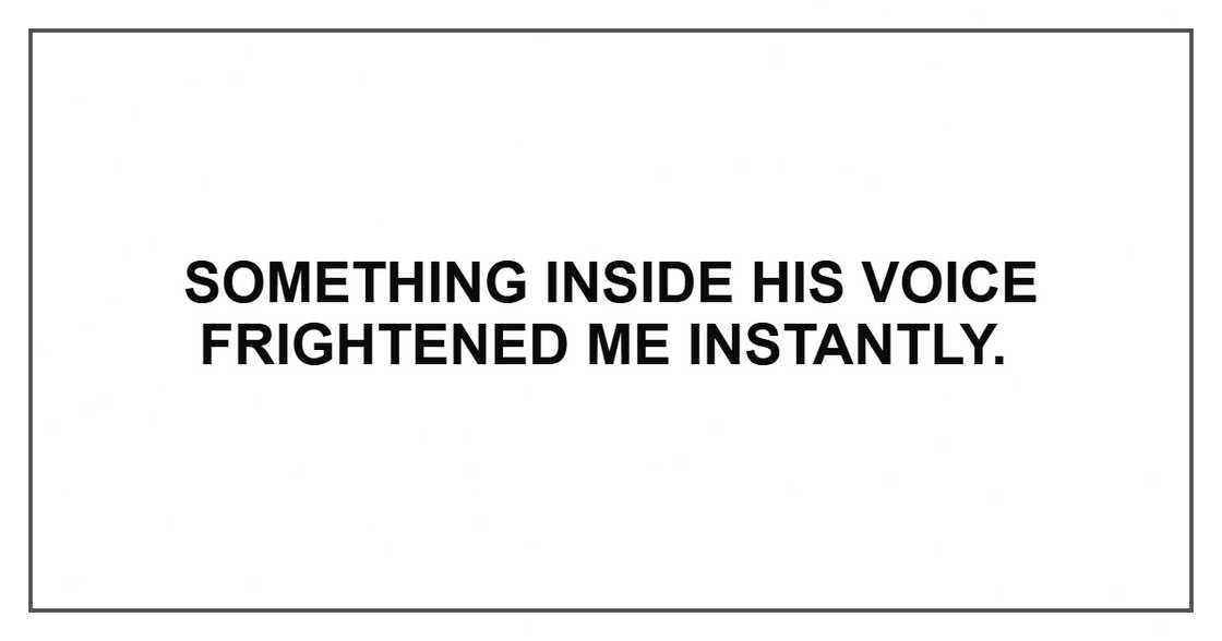 Something inside his voice frightened me instantly.