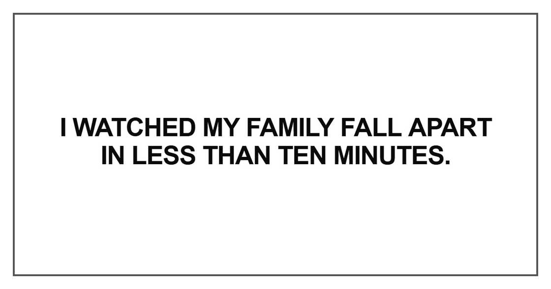 I watched my family fall apart in less than ten minutes I watched my family fall apart in less than ten minutes