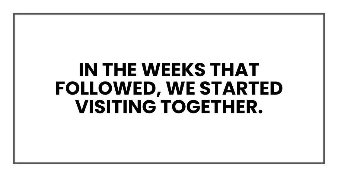 In the weeks that followed, we started visiting together.
