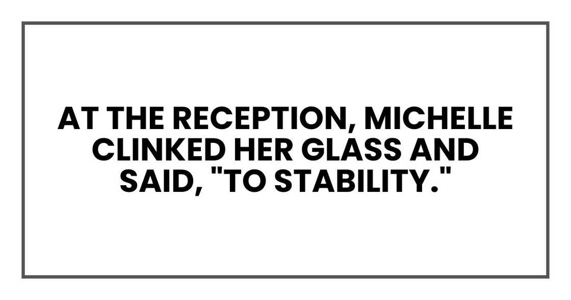 At the reception, Michelle clinked her glass and said, "To stability." At the reception, Michelle clinked her glass and said, "To stability."