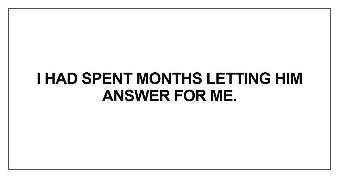 I had spent months letting him answer for me I had spent months letting him answer for me