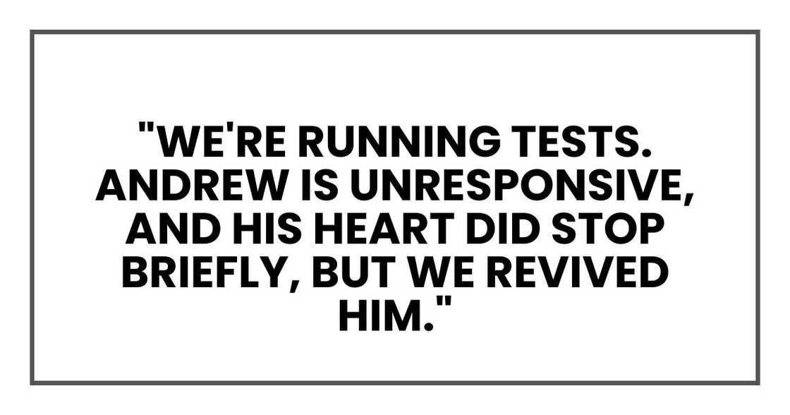 We're running tests. Andrew is unresponsive, and his heart did stop briefly, but we revived him."