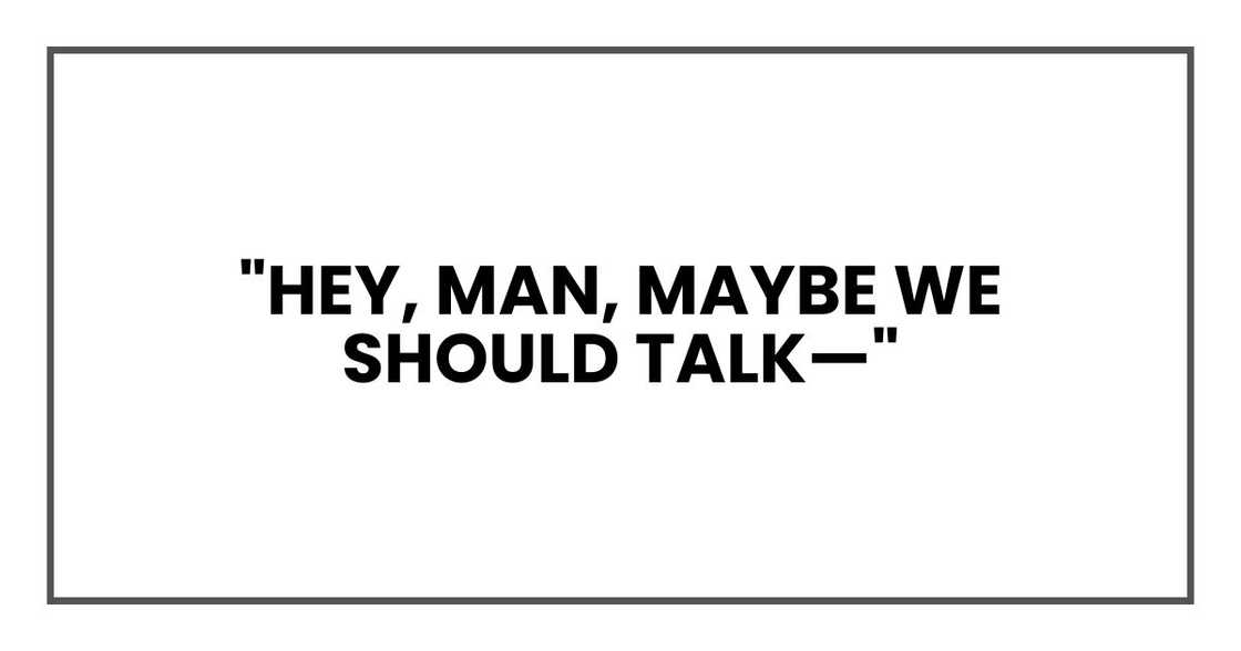 "Hey, man, maybe we should talk—"