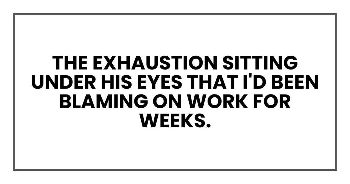 The exhaustion sitting under his eyes that I'd been blaming on work for weeks.