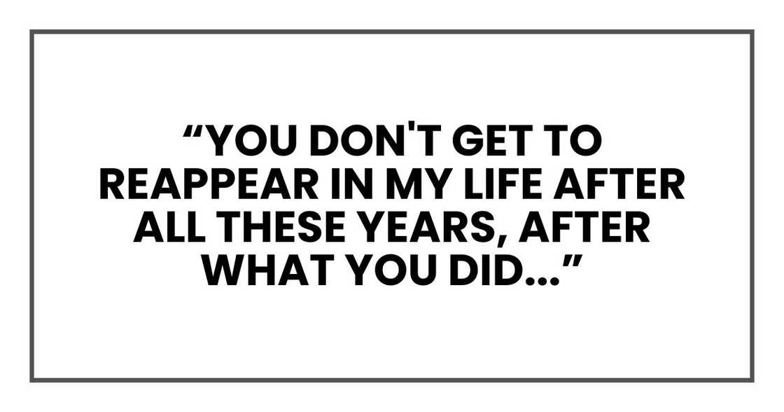 You don't get to reappear in my life after all these years, after what you did
