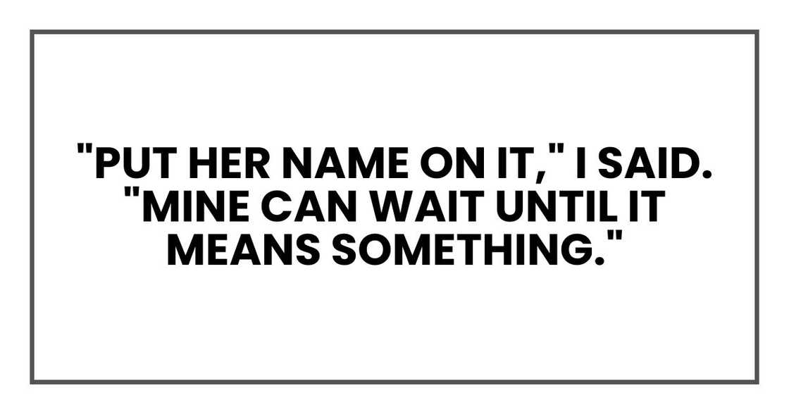 "Put her name on it," I said. "Mine can wait until it means something." "Put her name on it," I said. "Mine can wait until it means something."