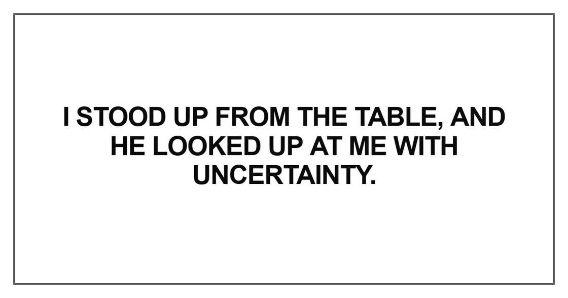 I stood up from the table, and he looked up at me with uncertainty I stood up from the table, and he looked up at me with uncertainty
