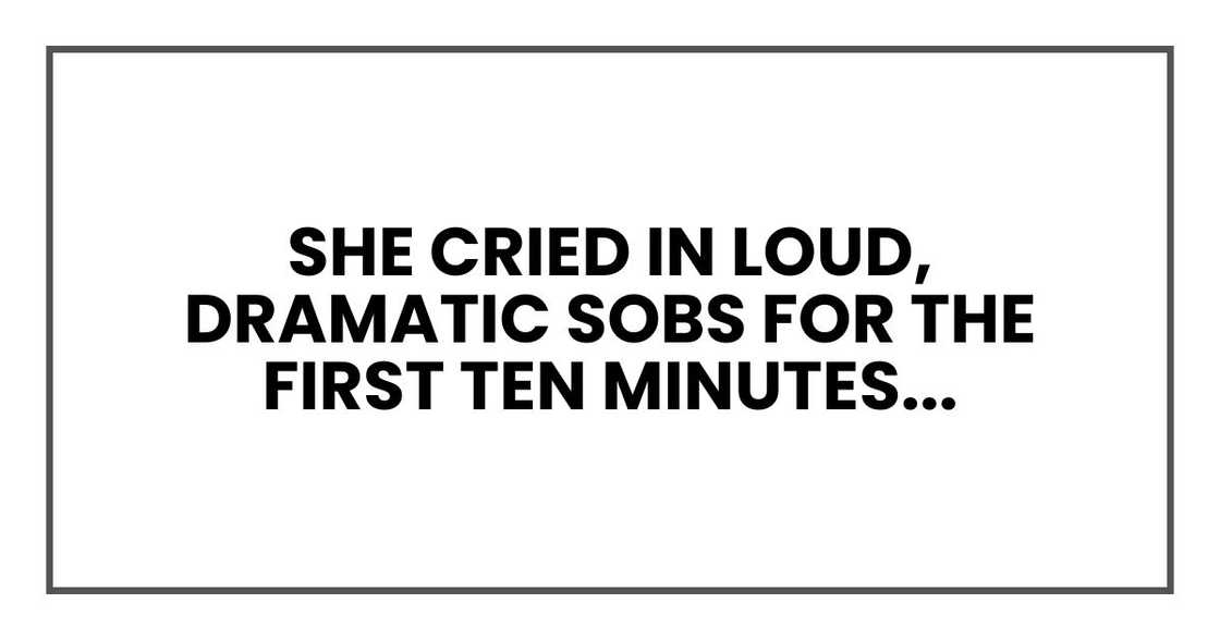 She cried in loud, dramatic sobs for the first ten minutes She cried in loud, dramatic sobs for the first ten minutes
